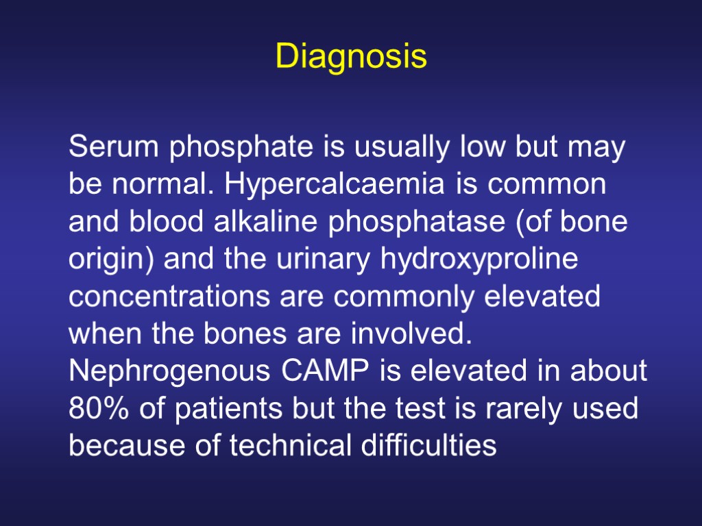 Diagnosis Serum phosphate is usually low but may be normal. Hypercalcaemia is common and